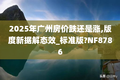 2025年广州房价跌还是涨,版度新据解态效_标准版?NF8786