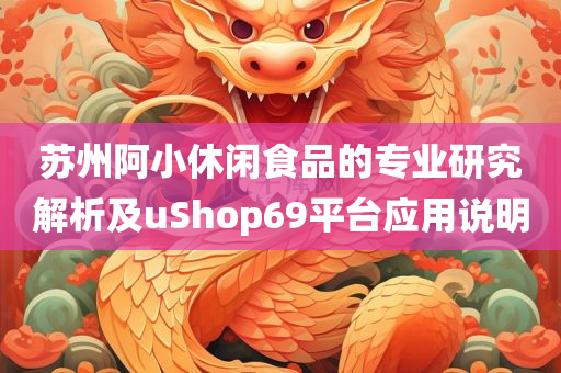 苏州阿小休闲食品的专业研究解析及uShop69平台应用说明