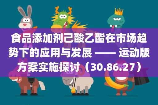 食品添加剂己酸乙酯在市场趋势下的应用与发展 —— 运动版方案实施探讨（30.86.27）