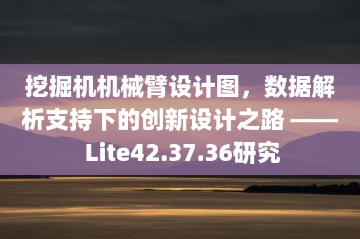 挖掘机机械臂设计图，数据解析支持下的创新设计之路 —— Lite42.37.36研究