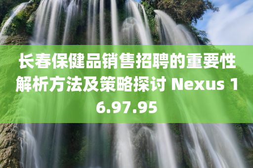 长春保健品销售招聘的重要性解析方法及策略探讨 Nexus 16.97.95