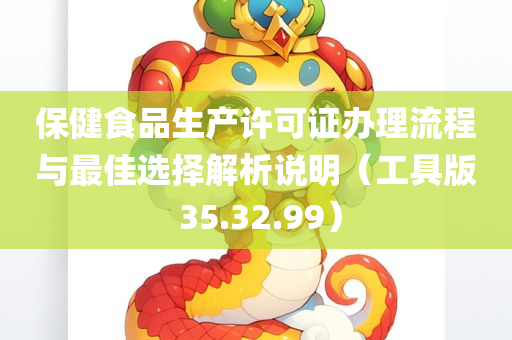 保健食品生产许可证办理流程与最佳选择解析说明（工具版 35.32.99）