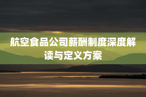 航空食品公司薪酬制度深度解读与定义方案