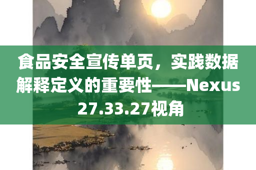 食品安全宣传单页，实践数据解释定义的重要性——Nexus 27.33.27视角