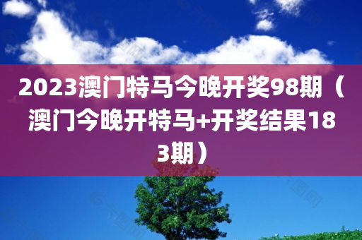 2023澳门特马今晚开奖98期（澳门今晚开特马+开奖结果183期）