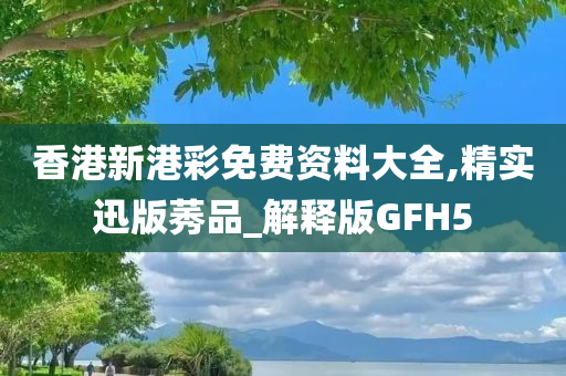 香港新港彩免费资料大全,精实迅版莠品_解释版GFH5