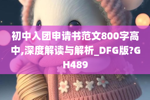 初中入团申请书范文800字高中,深度解读与解析_DFG版?GH489