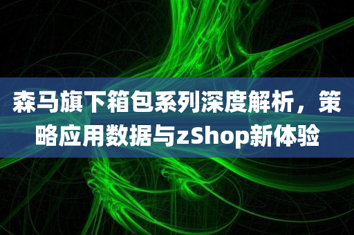 森马旗下箱包系列深度解析，策略应用数据与zShop新体验