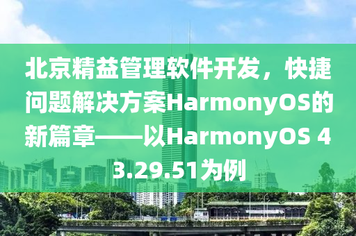 北京精益管理软件开发，快捷问题解决方案HarmonyOS的新篇章——以HarmonyOS 43.29.51为例