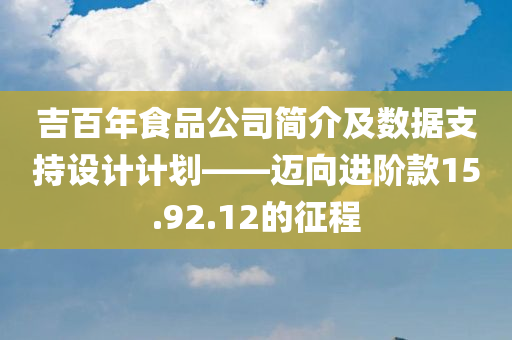 吉百年食品公司简介及数据支持设计计划——迈向进阶款15.92.12的征程