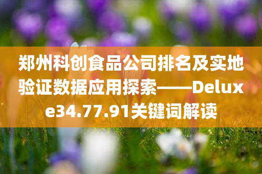 郑州科创食品公司排名及实地验证数据应用探索——Deluxe34.77.91关键词解读