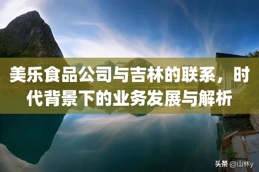 美乐食品公司与吉林的联系，时代背景下的业务发展与解析