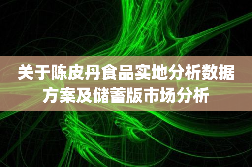 关于陈皮丹食品实地分析数据方案及储蓄版市场分析