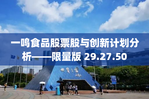 一鸣食品股票股与创新计划分析——限量版 29.27.50