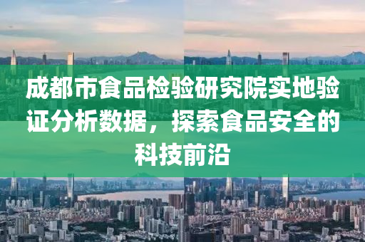 成都市食品检验研究院实地验证分析数据，探索食品安全的科技前沿