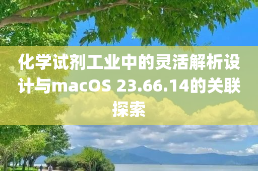 化学试剂工业中的灵活解析设计与macOS 23.66.14的关联探索