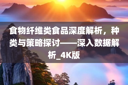 食物纤维类食品深度解析，种类与策略探讨——深入数据解析_4K版