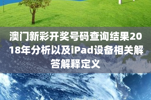 澳门新彩开奖号码查询结果2018年分析以及iPad设备相关解答解释定义