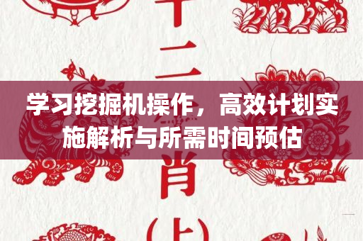 学习挖掘机操作，高效计划实施解析与所需时间预估