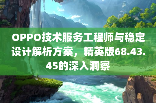 OPPO技术服务工程师与稳定设计解析方案，精英版68.43.45的深入洞察