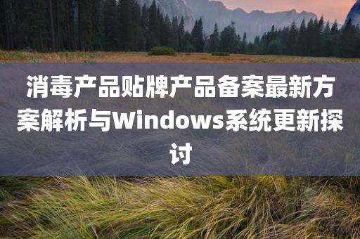 消毒产品贴牌产品备案最新方案解析与Windows系统更新探讨