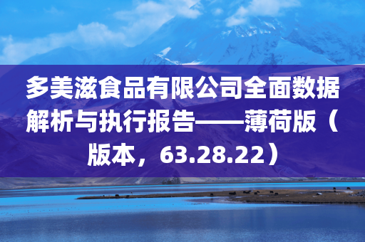 多美滋食品有限公司全面数据解析与执行报告——薄荷版（版本，63.28.22）