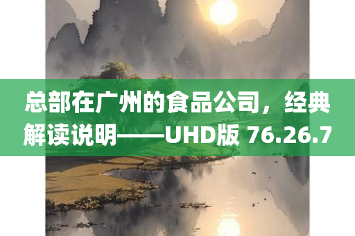 总部在广州的食品公司，经典解读说明——UHD版 76.26.70