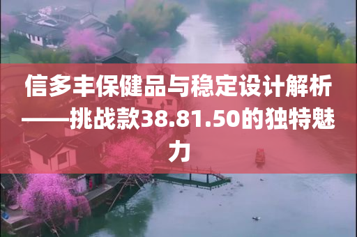 信多丰保健品与稳定设计解析——挑战款38.81.50的独特魅力