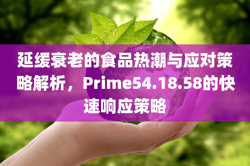 延缓衰老的食品热潮与应对策略解析，Prime54.18.58的快速响应策略