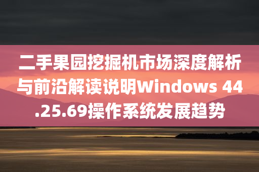 二手果园挖掘机市场深度解析与前沿解读说明Windows 44.25.69操作系统发展趋势