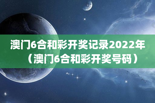 澳门6合和彩开奖记录2022年（澳门6合和彩开奖号码）