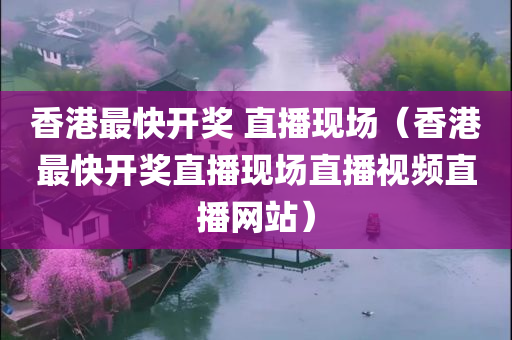 香港最快开奖 直播现场（香港最快开奖直播现场直播视频直播网站）