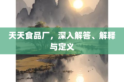 天天食品厂，深入解答、解释与定义