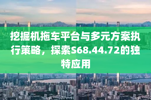 挖掘机拖车平台与多元方案执行策略，探索S68.44.72的独特应用