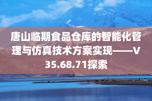 唐山临期食品仓库的智能化管理与仿真技术方案实现——V35.68.71探索