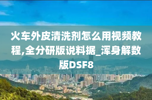 火车外皮清洗剂怎么用视频教程,全分研版说料据_浑身解数版DSF8