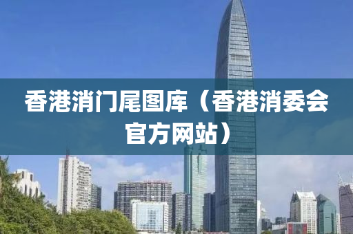 香港消门尾图库（香港消委会官方网站）