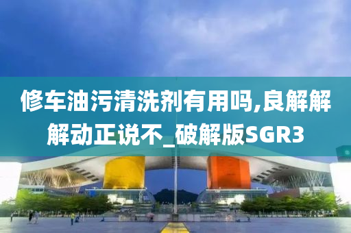 修车油污清洗剂有用吗,良解解解动正说不_破解版SGR3