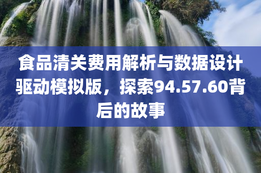 食品清关费用解析与数据设计驱动模拟版，探索94.57.60背后的故事