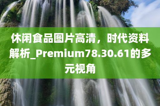 休闲食品图片高清，时代资料解析_Premium78.30.61的多元视角