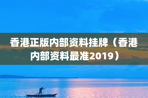 香港正版内部资料挂牌（香港内部资料最准2019）