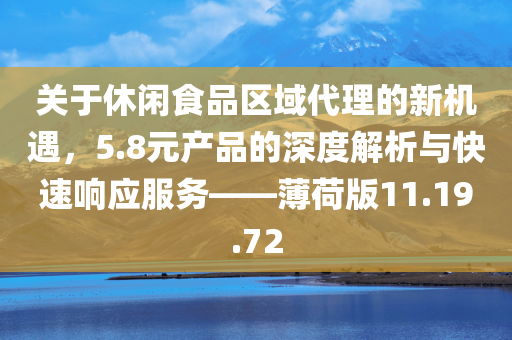 关于休闲食品区域代理的新机遇，5.8元产品的深度解析与快速响应服务——薄荷版11.19.72