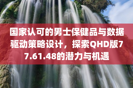 国家认可的男士保健品与数据驱动策略设计，探索QHD版77.61.48的潜力与机遇