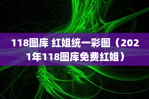 118图库 红姐统一彩图（2021年118图库免费红姐）