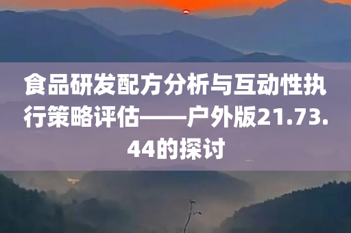 食品研发配方分析与互动性执行策略评估——户外版21.73.44的探讨