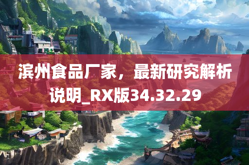 滨州食品厂家，最新研究解析说明_RX版34.32.29