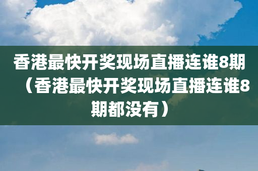 香港最快开奖现场直播连谁8期（香港最快开奖现场直播连谁8期都没有）