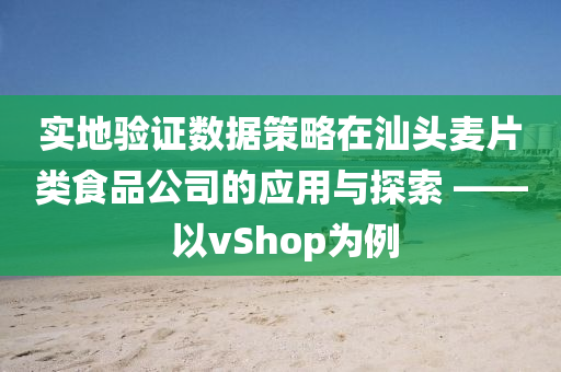 实地验证数据策略在汕头麦片类食品公司的应用与探索 —— 以vShop为例