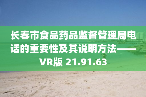 长春市食品药品监督管理局电话的重要性及其说明方法——VR版 21.91.63