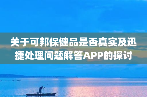 关于可邦保健品是否真实及迅捷处理问题解答APP的探讨